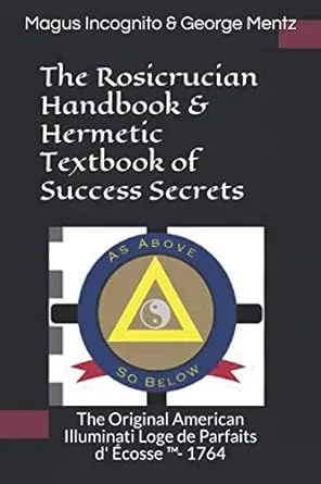 The Rosicrucian Handbook & Hermetic Textbook of Success Secrets: The Original American Illuminati Loge de Parfaits d' Écosse ™- 1764: The Original ... Loge de Parfaits d' Écosse (TM)- 1764