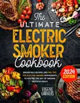 The Ultimate Electric Smoker Cookbook: Irresistible Recipes and Pro Tips for Electric Smoker Enthusiasts to Master the Art of Smoking Delicious Meals