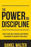 The Power of Discipline: How to Use Self Control and Mental Toughness to Achieve Your Goals [Book]