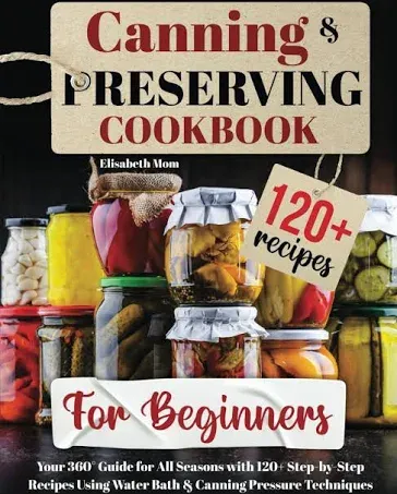 Canning & Preserving Cookbook for Beginners: Your 360° Guide for All Seasons with 120+ Step-by-Step Recipes Using Water Bath & Canning Pressure Techniques