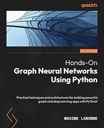 Hands-On Graph Neural Networks Using Python: Practical techniques and architectures for building powerful graph and deep learning apps with PyTorch