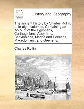 The ancient history by Charles Rollin, ... In eight volumes. Containing an account of the Egyptians, Carthaginians, Assyrians, Babylonians, Medes and Persians, Macedonians, and Grecians.