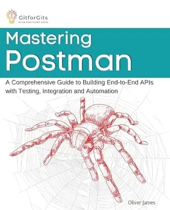 Mastering Postman: A Comprehensive Guide to Building End-to-End APIs with Testing, Integration and Automation