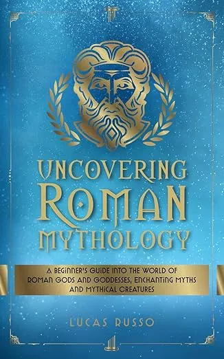 Uncovering Roman Mythology: A Beginner's Guide Into The World of Roman Gods and Goddesses, Enchanting Myths and Mythical Creatures (Ancient History Books)