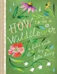 How to Be a Wildflower: A Field Guide (Hardback or Cased Book)