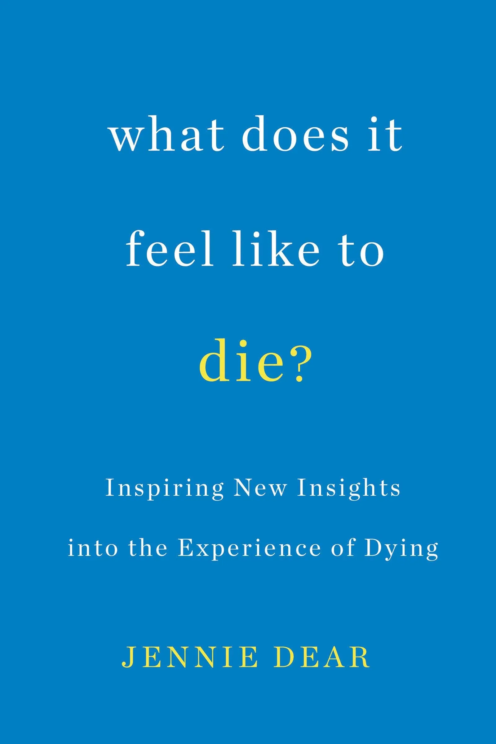 What Does It Feel Like to Die?: Inspiring New Insights Into the Experience of Dying [Book]