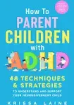 How to Parent Children with ADHD: 48 Techniques & Strategies to Understand and Support Your Neurodivergent Child. Manage and Improve Your Kid’s Emotional Regulation, Focus, and Self-Control