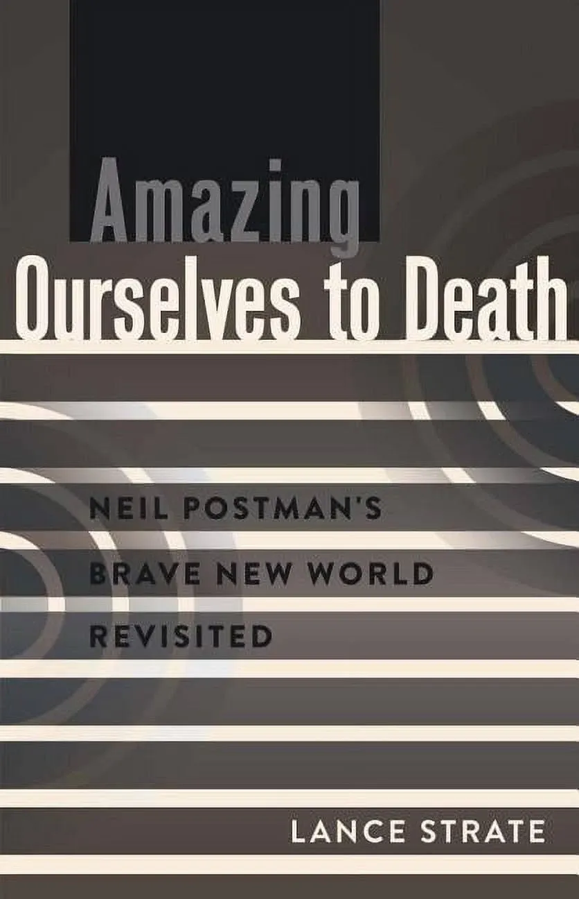 Amazing Ourselves to Death: Neil Postman’s Brave New World Revisited (A Critical Introduction to Media and Communication Theory)