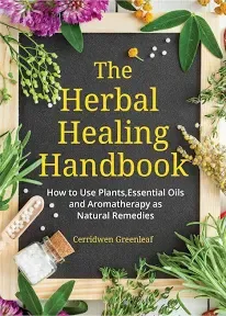 The Herbal Healing Handbook: How to Use Plants, Essential Oils and Aromatherapy as Natural Remedies (Herbal Remedies)