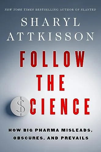 Follow the Science: How Big Pharma Misleads Obscures and Prevails by Attkisson