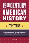 19th Century American History for Teens: Understanding the Themes, Ideologies, and Conflicts that Inform Our Present [Book]