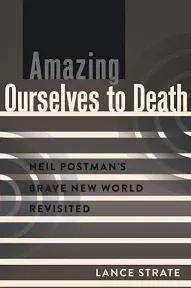 Amazing Ourselves to Death: Neil Postman’s Brave New World Revisited (A Critical Introduction to Media and Communication Theory)