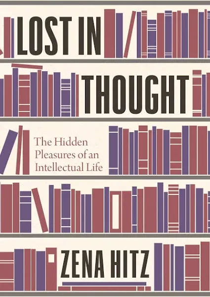 Lost in Thought : The Hidden Pleasures of an Intellectual Life by Zena Hitz...