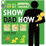 Show Dad How (Parenting Magazine): The Brand-New Dad&#039;s Guide to Baby&#039;s First