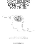 Don't Believe Everything You Think: Why Your Thinking is the Beginning & End of Suffering [Book]