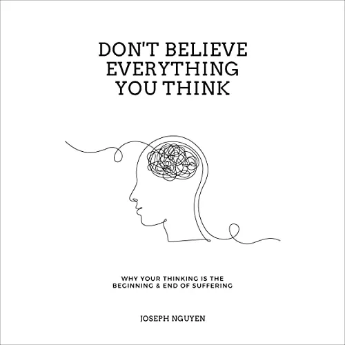 Don't Believe Everything You Think: Why Your Thinking is the Beginning & End of Suffering