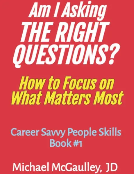 AM I ASKING THE RIGHT QUESTIONS? : How to Focus on What Matters Most (Navigating by the "Real Rules", gaining deserved recognition, looking through games ... looking back) (Career Savvy People Skills)