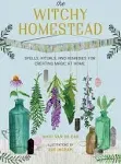 The Witchy Homestead: Spells, Rituals, and Remedies for Creating Magic at Home