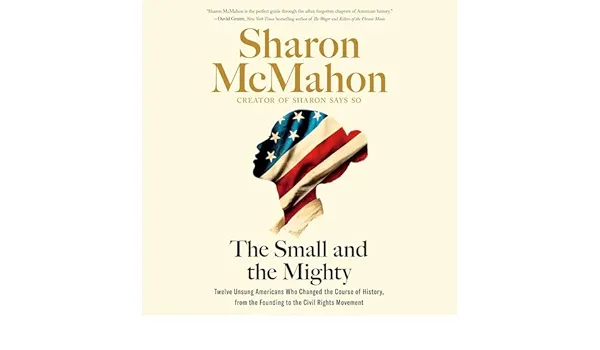 The Small and the Mighty: Twelve Unsung Americans Who Changed the Course of History, from the Founding to the Civil Rights Movement