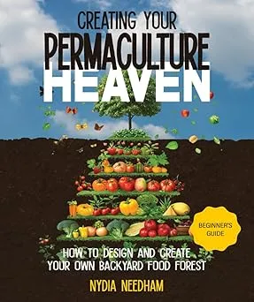 Creating your Permaculture Heaven: Design and Principles for Creating Your Own Backyard Food Forest (Become an expert in permaculture gardening)