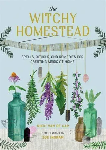 The Witchy Homestead: Spells, Rituals, and Remedies for Creating Magic at Home