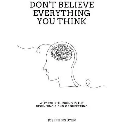 Don't Believe Everything You Think: Why Your Thinking is the Beginning & End of Suffering