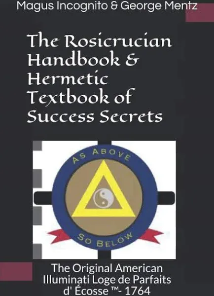 The Rosicrucian Handbook & Hermetic Textbook of Success Secrets: The Original American Illuminati Loge de Parfaits D' Écosse (Tm)- 1764