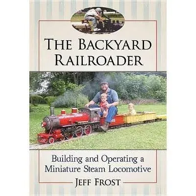 The Backyard Railroader: Building and Operating a Miniature Steam Locomotive