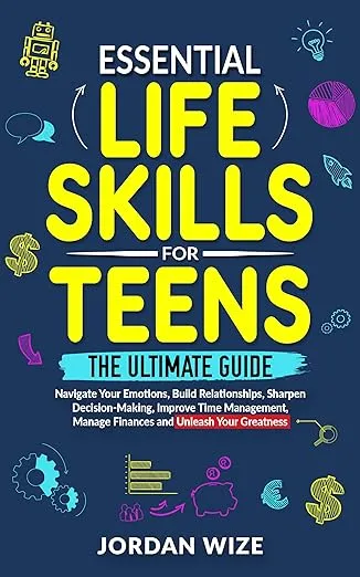 Essential Life Skills for Teens: The Ultimate Guide - Navigate Your Emotions, Build Relationships, Sharpen Decision-Making, Improve Time Management,