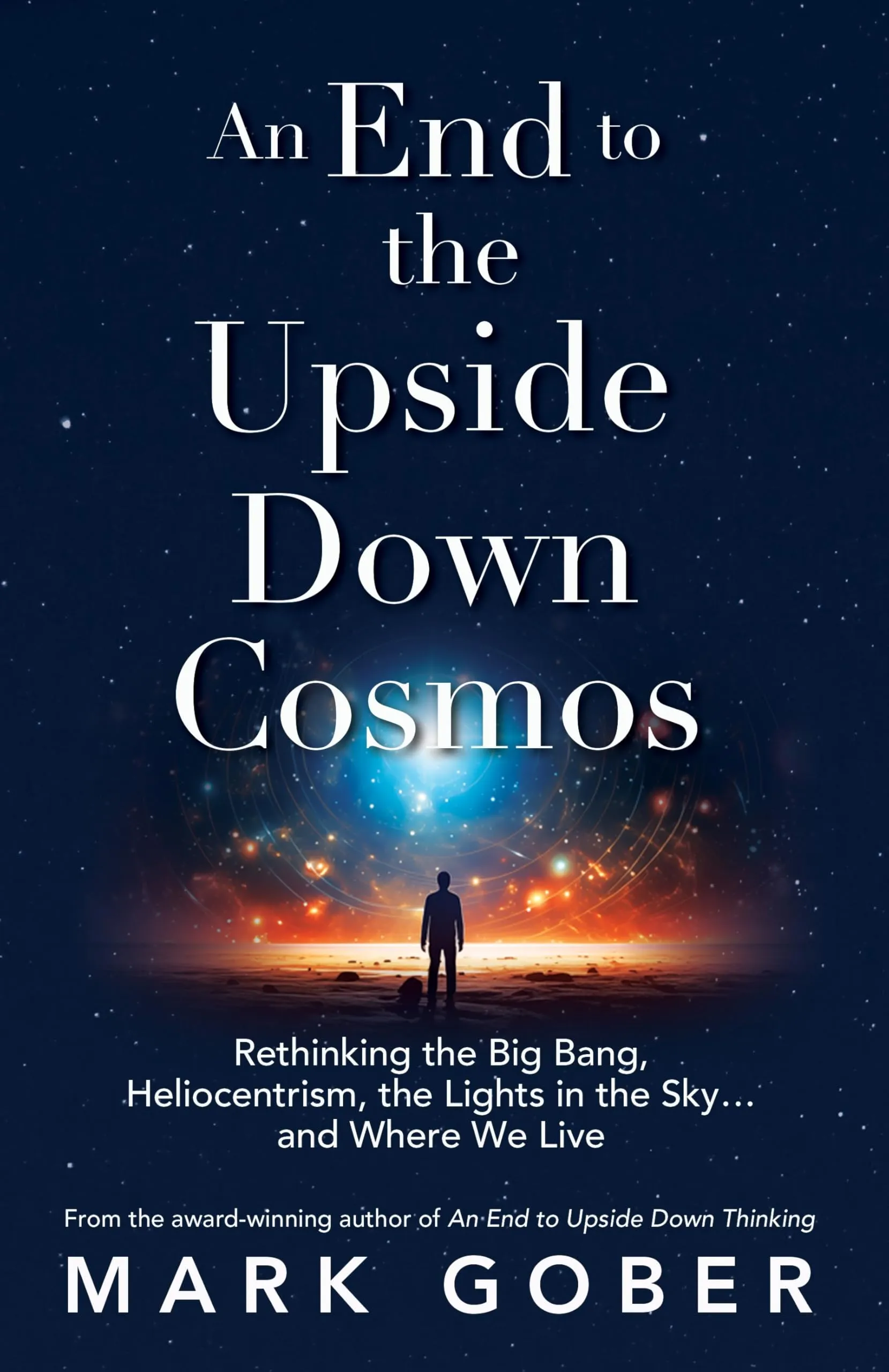 An End to the Upside Down Cosmos: Rethinking the Big Bang, Heliocentrism, the ...