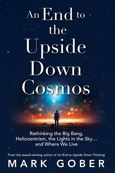 An End to the Upside Down Cosmos: Rethinking the Big Bang, Heliocentrism, the Lights in the Sky...and Where We Live