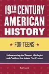 19th Century American History for Teens: Understanding the Themes, Ideologies, and Conflicts that Inform Our Present [Book]