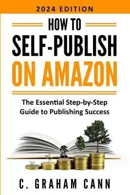 How to Self-Publish on Amazon: The Essential Step-by-Step Guide to Publishing Success