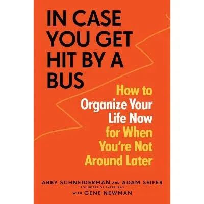 In Case You Get Hit by a Bus: How to Organize Your Life Now for When You're Not Around Later