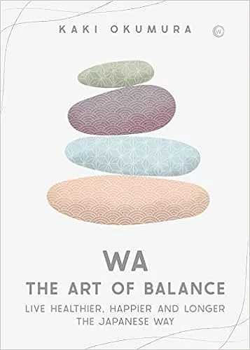 Wa - The Art of Balance: Live Healthier, Happier and Longer the Japanese Way