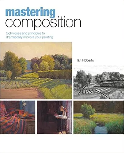 Mastering Composition: Techniques and Principles to Dramatically Improve Your Painting 