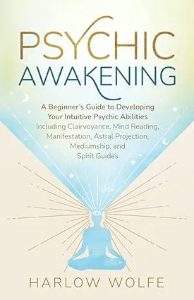 Psychic Awakening: A Beginner’s Guide to Developing Your Intuitive Psychic Abilities, Including Clairvoyance, Mind Reading, Manifestation, Astral Projection, Mediumship, and Spirit Guides