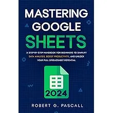 Mastering Google Sheets: A Step-by-Step Handbook for Beginners to Simplify Data Analysis, Boost Productivity, and Unlock Your Full Spreadsheet Potential