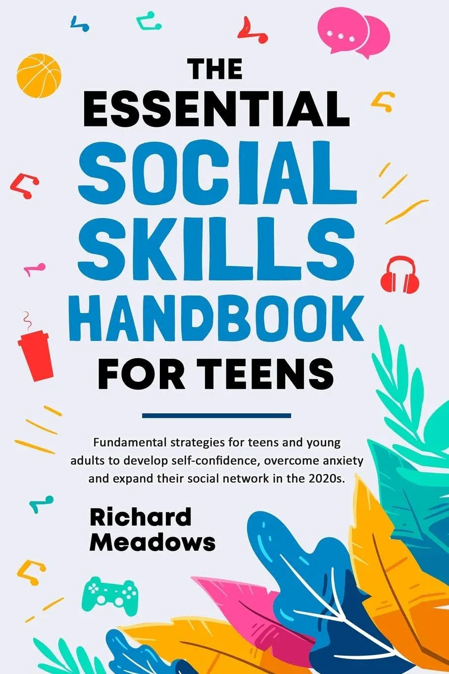 The Essential Social Skills Handbook for Teens: Fundamental Strategies for Teens and Young Adults to Improve Self-Confidence, Master Social Anxiety ... Skills Workbooks and Handbooks for Teens)