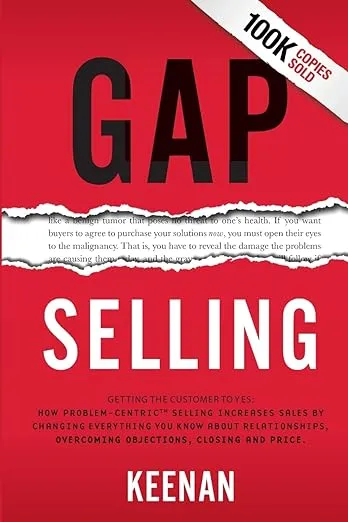 Gap Selling: Getting the Customer to Yes: How Problem-Centric Selling Increases Sales by Changing Everything You Know About Relationships, Overcoming Objections, Closing and Price