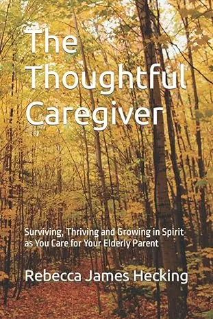 The Thoughtful Caregiver: Surviving, Thriving and Growing in Spirit as You Care for Your Elderly Parent