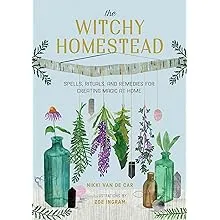 The Witchy Homestead: Spells, Rituals, and Remedies for Creating Magic at Home