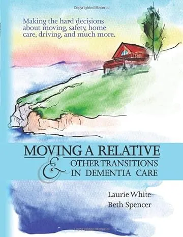 MOVING A RELATIVE &amp; OTHER TRANSITIONS IN DEMENTIA CARE By Laurie White &amp; Beth