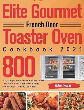 Elite Gourmet French Door Toaster Oven Cookbook 2021: 800-Day Simple Savory Oven Recipes to Bake, Broil, Toast for Smart People On a Budget - Anyone Can Cook!