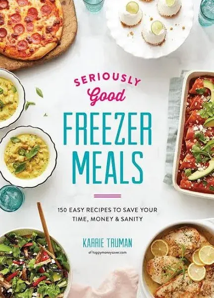 Seriously Good Freezer Meals: 150 Easy Recipes to Save Your Time, Money and Sanity 