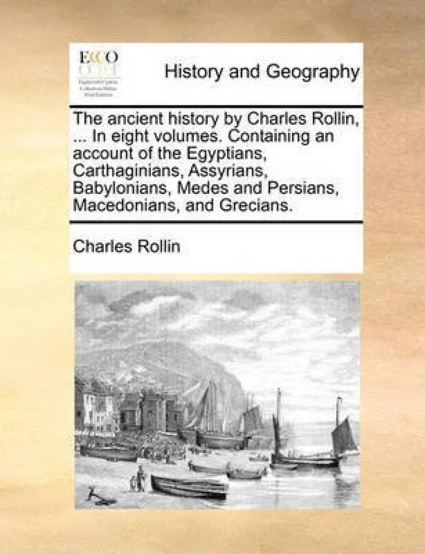 The ancient history by Charles Rollin, ... In eight volumes. Containing an account of the Egyptians, Carthaginians, Assyrians, Babylonians, Medes and Persians, Macedonians, and Grecians.