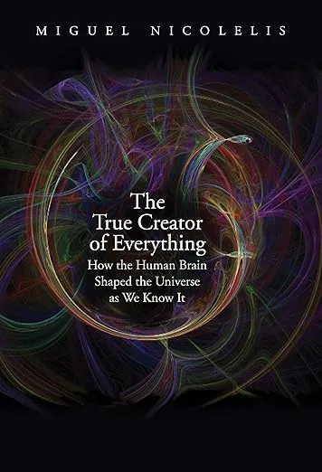 The True Creator of Everything: How the Human Brain Shaped the Universe as We Know It