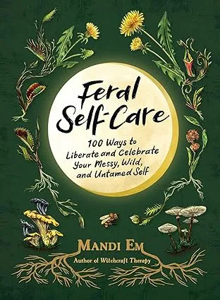 Feral Self-Care: 100 Ways to Liberate and Celebrate Your Messy, Wild, and Untamed Self