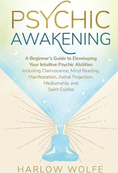 Psychic Awakening: A Beginner's Guide to Developing Your Intuitive Psychic Abilities, Including Clairvoyance, Mind Reading, Manifestation, Astral Projection, Mediumship, and Spirit Guides