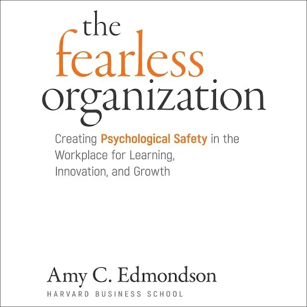 The Fearless Organization: Creating Psychological Safety in the Workplace for Learning, Innovation, and Growth [Book]